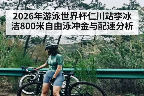2026年游泳世界杯仁川站李冰洁800米自由泳冲金与配速分析（hth）
