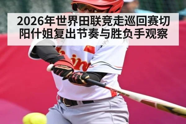2026年世界田联竞走巡回赛切阳什姐复出节奏与胜负手观察（hth）